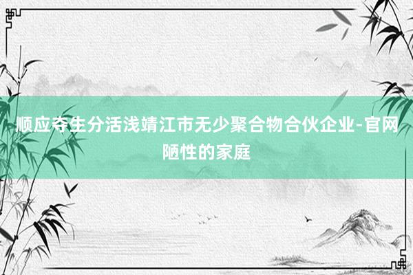顺应夺生分活浅靖江市无少聚合物合伙企业-官网陋性的家庭